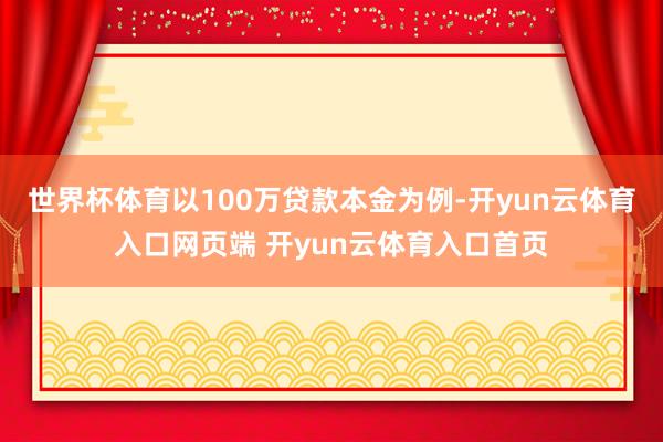 世界杯体育以100万贷款本金为例-开yun云体育入口网页端 开yun云体育入口首页