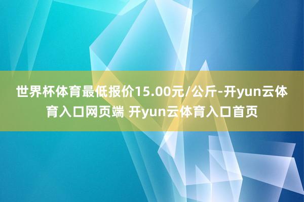 世界杯体育最低报价15.00元/公斤-开yun云体育入口网页端 开yun云体育入口首页