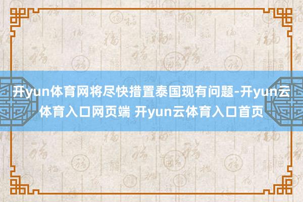 开yun体育网将尽快措置泰国现有问题-开yun云体育入口网页端 开yun云体育入口首页