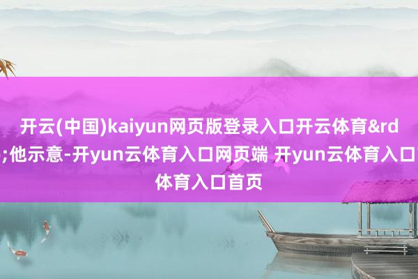 开云(中国)kaiyun网页版登录入口开云体育&rdquo;他示意-开yun云体育入口网页端 开yun云体育入口首页