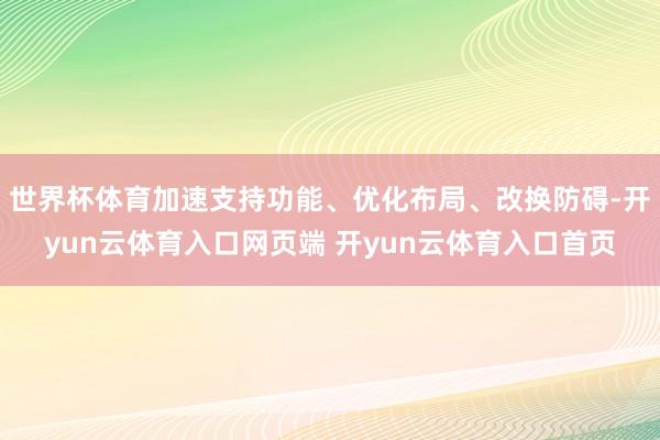 世界杯体育加速支持功能、优化布局、改换防碍-开yun云体育入口网页端 开yun云体育入口首页