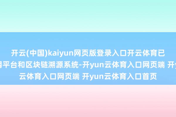 开云(中国)kaiyun网页版登录入口开云体育已建成线上产业互联网平台和区块链溯源系统-开yun云体育入口网页端 开yun云体育入口首页
