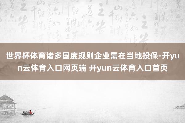 世界杯体育诸多国度规则企业需在当地投保-开yun云体育入口网页端 开yun云体育入口首页