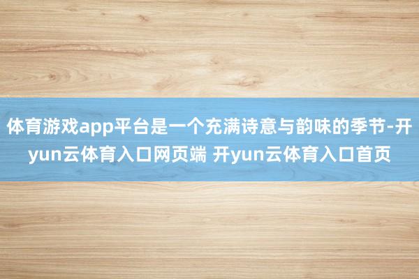 体育游戏app平台是一个充满诗意与韵味的季节-开yun云体育入口网页端 开yun云体育入口首页