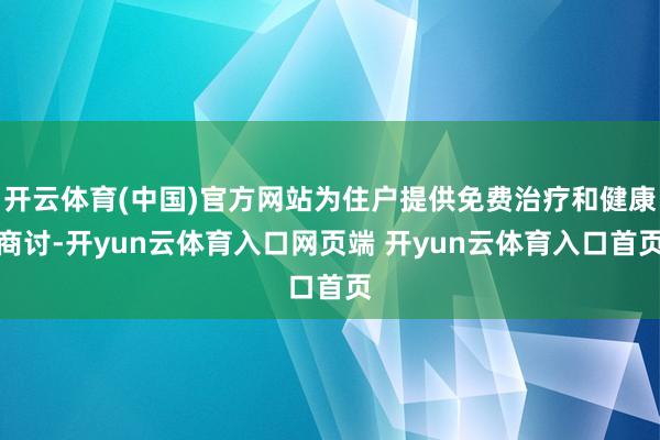 开云体育(中国)官方网站为住户提供免费治疗和健康商讨-开yun云体育入口网页端 开yun云体育入口首页