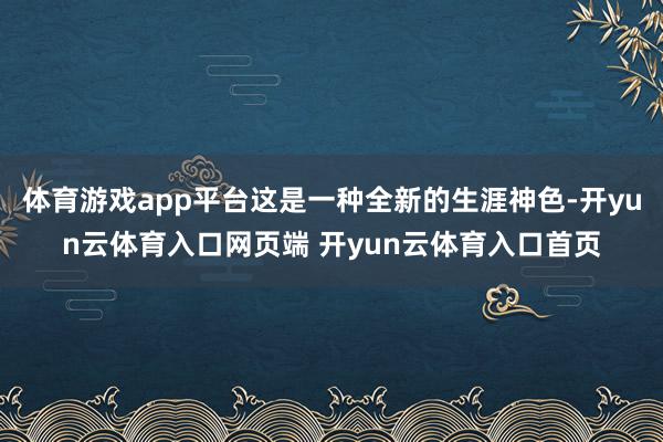 体育游戏app平台这是一种全新的生涯神色-开yun云体育入口网页端 开yun云体育入口首页
