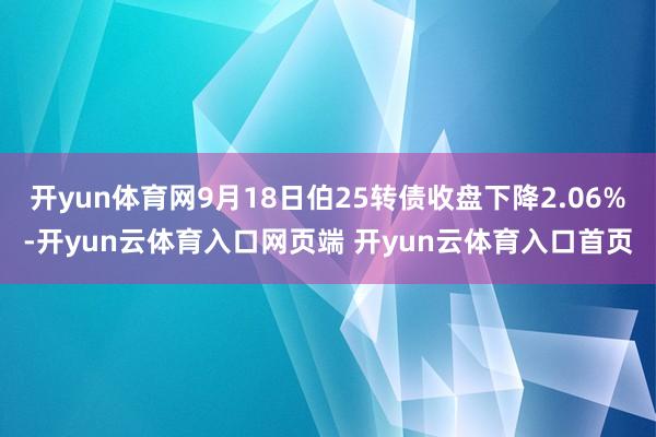 开yun体育网9月18日伯25转债收盘下降2.06%-开yun云体育入口网页端 开yun云体育入口首页