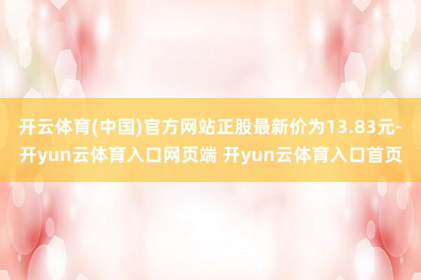 开云体育(中国)官方网站正股最新价为13.83元-开yun云体育入口网页端 开yun云体育入口首页