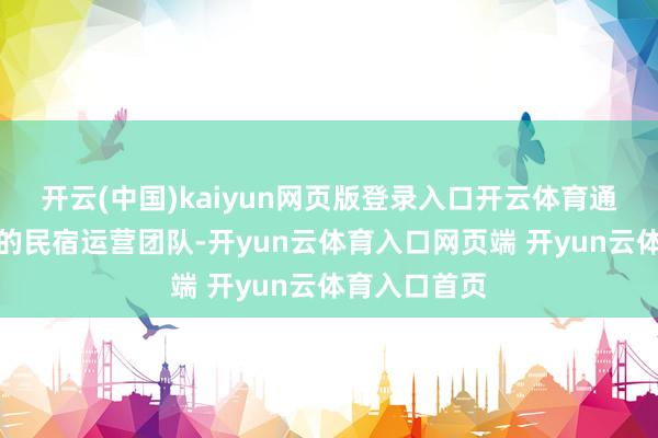 开云(中国)kaiyun网页版登录入口开云体育通过引入专科的民宿运营团队-开yun云体育入口网页端 开yun云体育入口首页