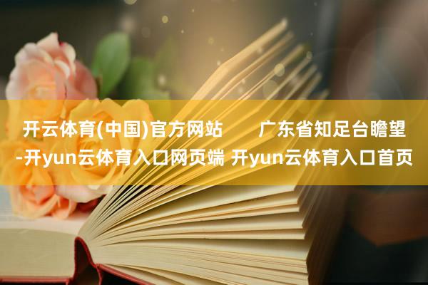 开云体育(中国)官方网站       广东省知足台瞻望-开yun云体育入口网页端 开yun云体育入口首页