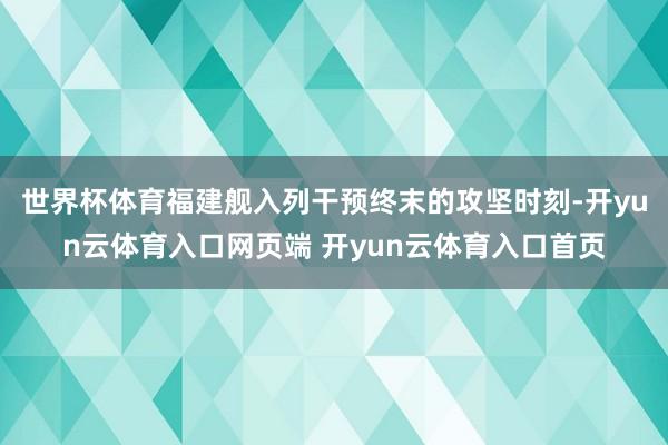 世界杯体育福建舰入列干预终末的攻坚时刻-开yun云体育入口网页端 开yun云体育入口首页