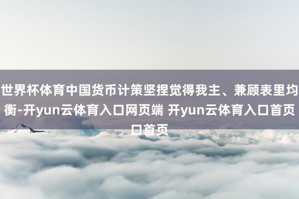 世界杯体育中国货币计策坚捏觉得我主、兼顾表里均衡-开yun云体育入口网页端 开yun云体育入口首页