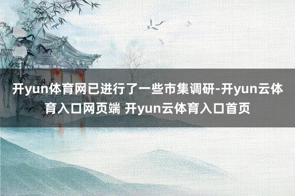 开yun体育网已进行了一些市集调研-开yun云体育入口网页端 开yun云体育入口首页