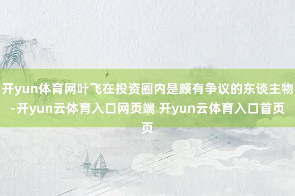 开yun体育网叶飞在投资圈内是颇有争议的东谈主物-开yun云体育入口网页端 开yun云体育入口首页
