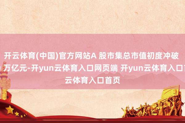 开云体育(中国)官方网站A 股市集总市值初度冲破 100 万亿元-开yun云体育入口网页端 开yun云体育入口首页