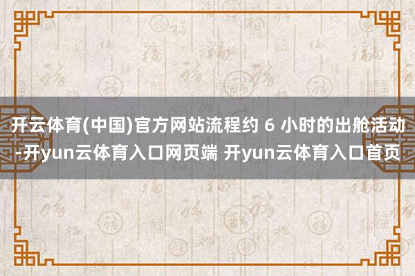 开云体育(中国)官方网站流程约 6 小时的出舱活动-开yun云体育入口网页端 开yun云体育入口首页
