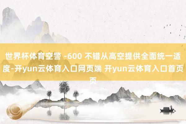 世界杯体育空警 -600 不错从高空提供全面统一适度-开yun云体育入口网页端 开yun云体育入口首页