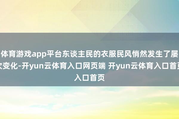 体育游戏app平台东谈主民的衣服民风悄然发生了屡次变化-开yun云体育入口网页端 开yun云体育入口首页