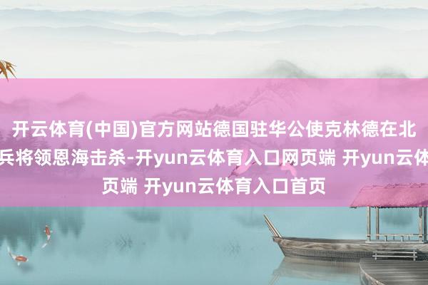 开云体育(中国)官方网站德国驻华公使克林德在北京街头被清兵将领恩海击杀-开yun云体育入口网页端 开yun云体育入口首页