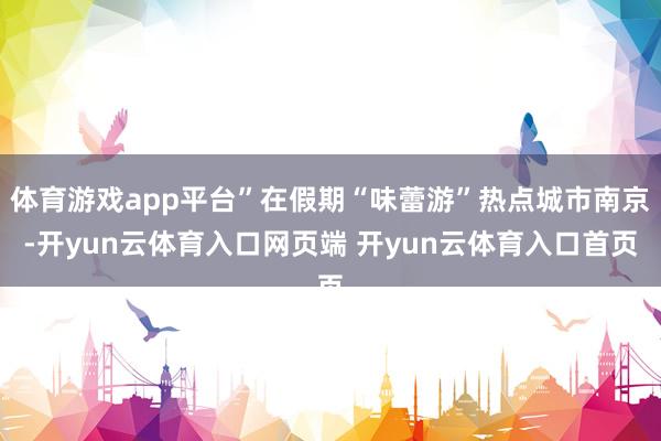 体育游戏app平台”在假期“味蕾游”热点城市南京-开yun云体育入口网页端 开yun云体育入口首页