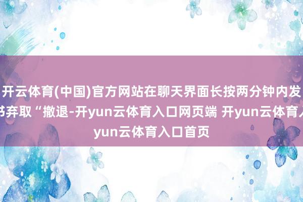 开云体育(中国)官方网站在聊天界面长按两分钟内发送的音书弃取“撤退-开yun云体育入口网页端 开yun云体育入口首页