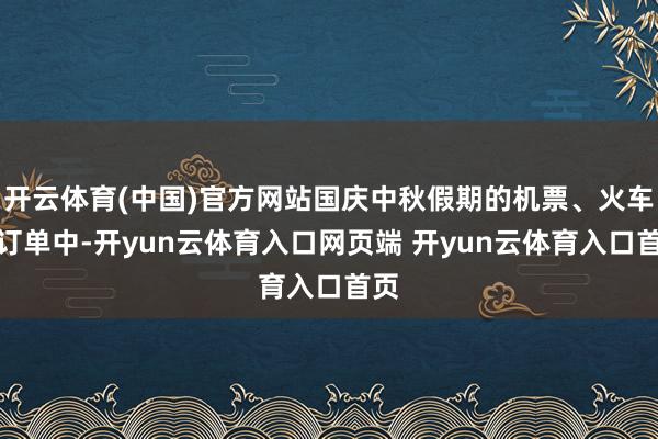 开云体育(中国)官方网站国庆中秋假期的机票、火车票订单中-开yun云体育入口网页端 开yun云体育入口首页