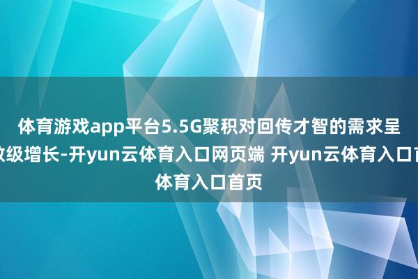 体育游戏app平台5.5G聚积对回传才智的需求呈指数级增长-开yun云体育入口网页端 开yun云体育入口首页