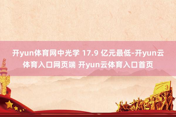 开yun体育网中光学 17.9 亿元最低-开yun云体育入口网页端 开yun云体育入口首页