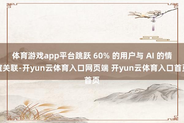 体育游戏app平台跳跃 60% 的用户与 AI 的情谊关联-开yun云体育入口网页端 开yun云体育入口首页