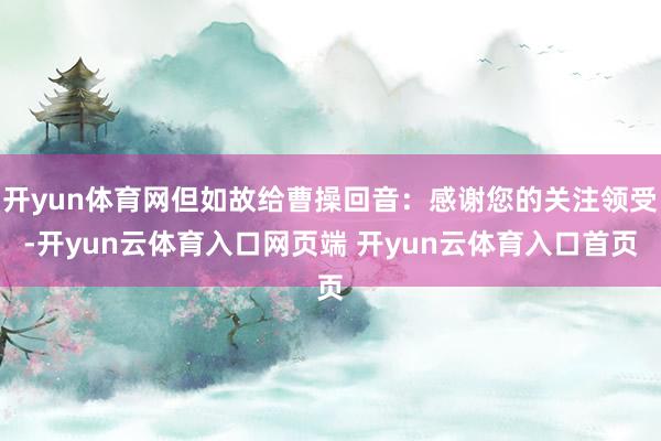 开yun体育网但如故给曹操回音：感谢您的关注领受-开yun云体育入口网页端 开yun云体育入口首页