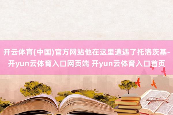 开云体育(中国)官方网站他在这里遭遇了托洛茨基-开yun云体育入口网页端 开yun云体育入口首页