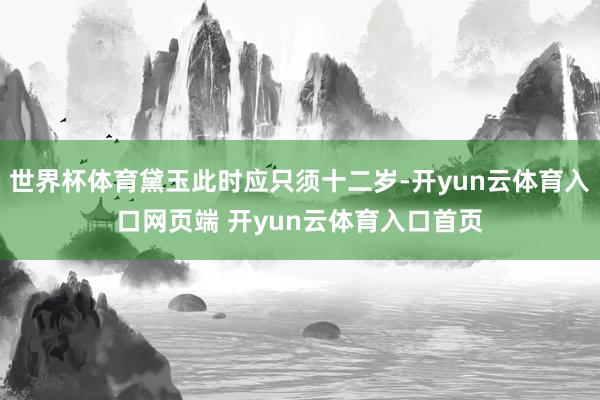 世界杯体育黛玉此时应只须十二岁-开yun云体育入口网页端 开yun云体育入口首页