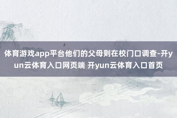体育游戏app平台他们的父母则在校门口调查-开yun云体育入口网页端 开yun云体育入口首页