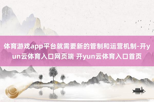 体育游戏app平台就需要新的管制和运营机制-开yun云体育入口网页端 开yun云体育入口首页