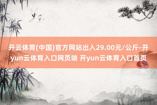 开云体育(中国)官方网站出入29.00元/公斤-开yun云体育入口网页端 开yun云体育入口首页