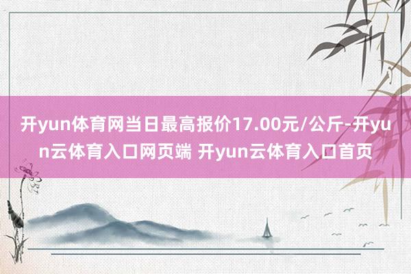 开yun体育网当日最高报价17.00元/公斤-开yun云体育入口网页端 开yun云体育入口首页