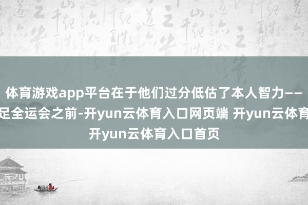体育游戏app平台在于他们过分低估了本人智力——在笃信插足全运会之前-开yun云体育入口网页端 开yun云体育入口首页
