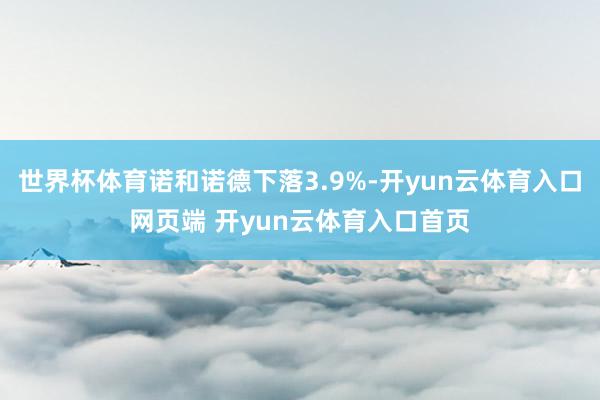 世界杯体育诺和诺德下落3.9%-开yun云体育入口网页端 开yun云体育入口首页