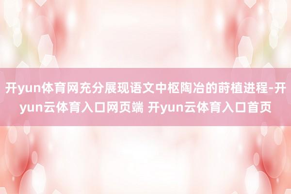 开yun体育网充分展现语文中枢陶冶的莳植进程-开yun云体育入口网页端 开yun云体育入口首页