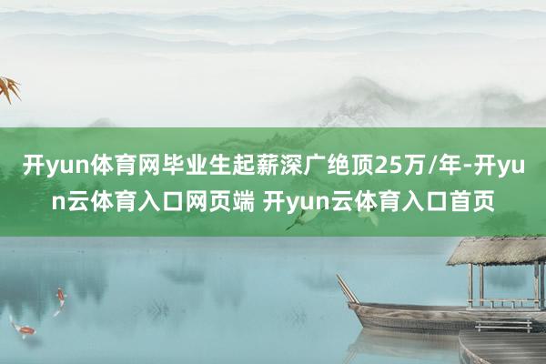 开yun体育网毕业生起薪深广绝顶25万/年-开yun云体育入口网页端 开yun云体育入口首页