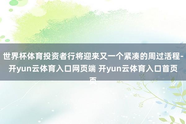 世界杯体育投资者行将迎来又一个紧凑的周过活程-开yun云体育入口网页端 开yun云体育入口首页