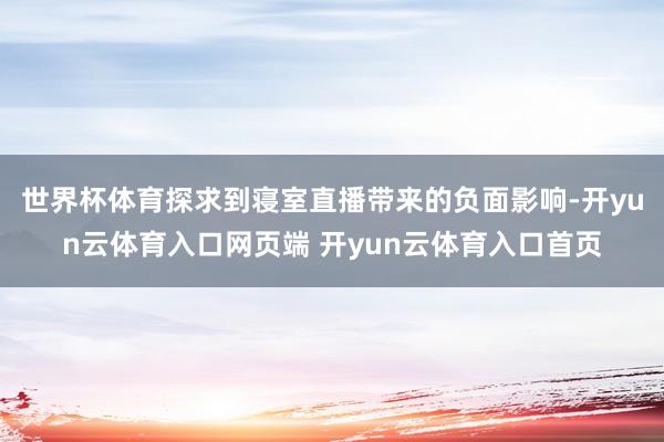 世界杯体育探求到寝室直播带来的负面影响-开yun云体育入口网页端 开yun云体育入口首页