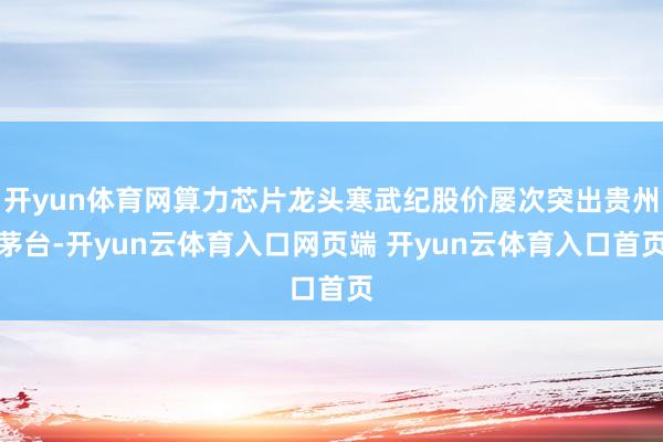 开yun体育网算力芯片龙头寒武纪股价屡次突出贵州茅台-开yun云体育入口网页端 开yun云体育入口首页
