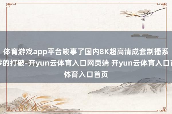 体育游戏app平台竣事了国内8K超高清成套制播系统零的打破-开yun云体育入口网页端 开yun云体育入口首页