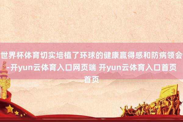 世界杯体育切实培植了环球的健康赢得感和防病领会-开yun云体育入口网页端 开yun云体育入口首页