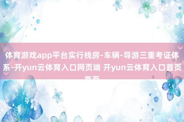 体育游戏app平台实行栈房-车辆-导游三重考证体系-开yun云体育入口网页端 开yun云体育入口首页