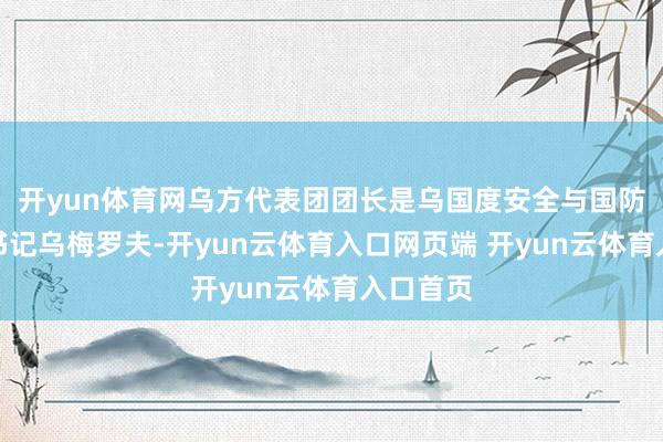 开yun体育网乌方代表团团长是乌国度安全与国防委员会书记乌梅罗夫-开yun云体育入口网页端 开yun云体育入口首页