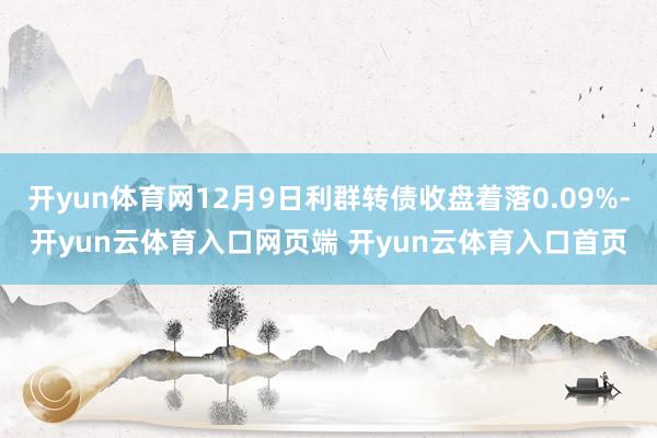 开yun体育网12月9日利群转债收盘着落0.09%-开yun云体育入口网页端 开yun云体育入口首页