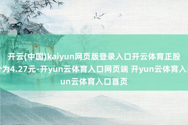 开云(中国)kaiyun网页版登录入口开云体育正股最新价为4.27元-开yun云体育入口网页端 开yun云体育入口首页