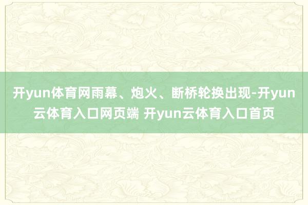 开yun体育网雨幕、炮火、断桥轮换出现-开yun云体育入口网页端 开yun云体育入口首页